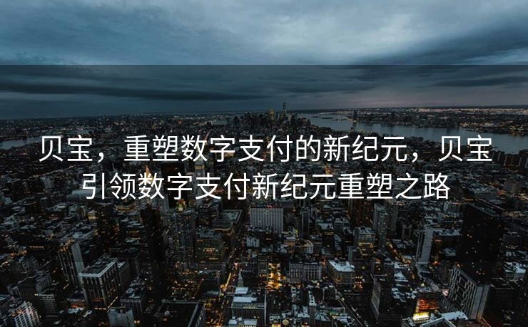 贝宝，重塑数字支付的新纪元，贝宝引领数字支付新纪元重塑之路