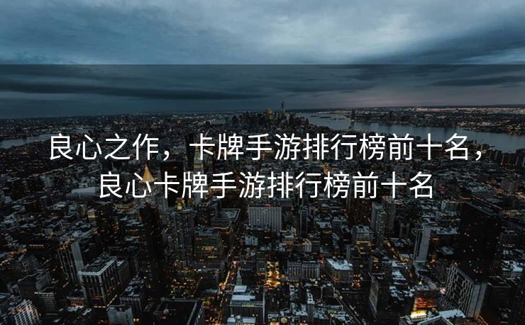 良心之作,卡牌手游排行榜前十名,良心卡牌手游排行榜前十名 良心之作,卡牌手游排行榜前十名,良心卡牌手游排行榜前十名