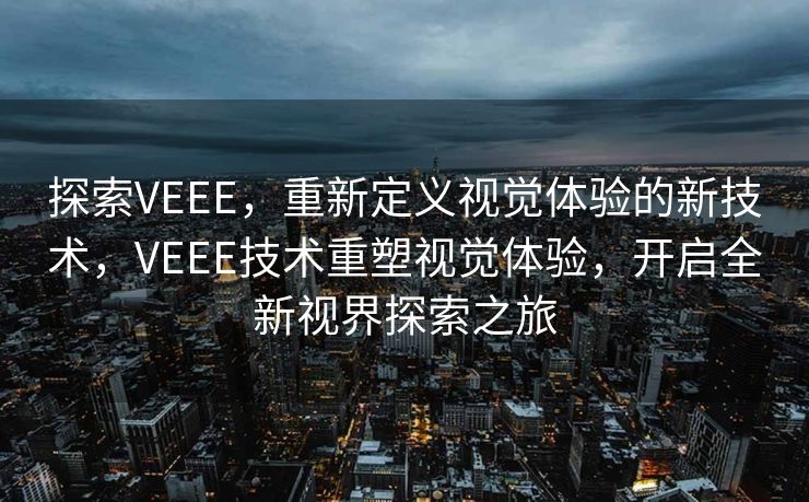 探索VEEE，重新定义视觉体验的新技术，VEEE技术重塑视觉体验，开启全新视界探索之旅