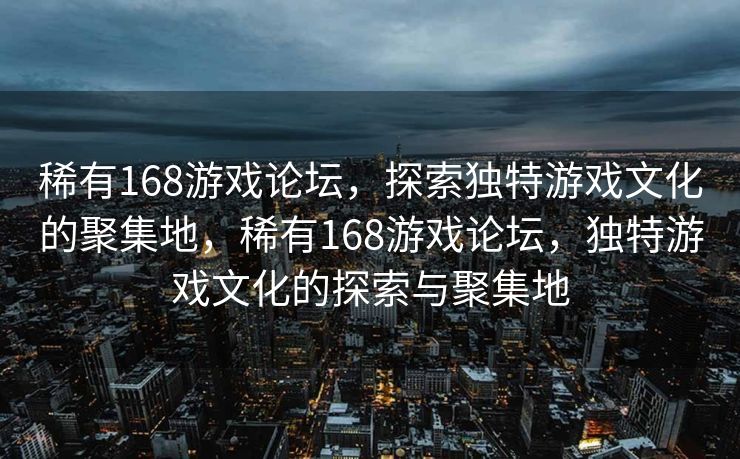 稀有168游戏论坛，探索独特游戏文化的聚集地，稀有168游戏论坛，独特游戏文化的探索与聚集地