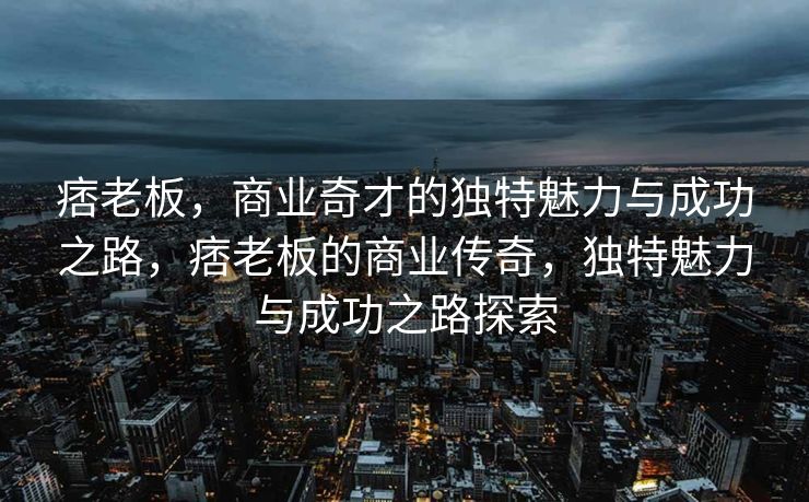 痞老板,商业奇才的独特魅力与成功之路,痞老板的商业传奇,独特魅力与成功之路探索 痞老板,商业奇才的独特魅力与成功之路,痞老板的商业传奇,独特魅力与成功之路探索