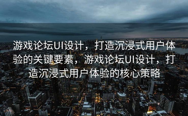 游戏论坛UI设计，打造沉浸式用户体验的关键要素，游戏论坛UI设计，打造沉浸式用户体验的核心策略