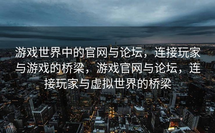 游戏世界中的官网与论坛，连接玩家与游戏的桥梁，游戏官网与论坛，连接玩家与虚拟世界的桥梁
