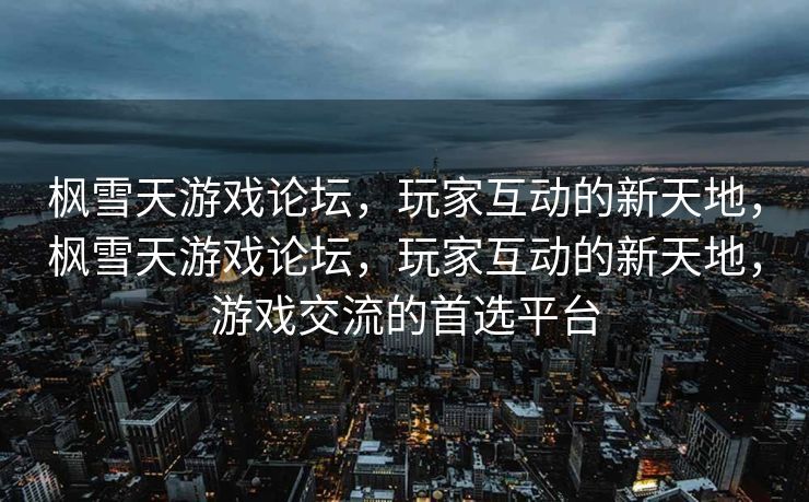 枫雪天游戏论坛，玩家互动的新天地，枫雪天游戏论坛，玩家互动的新天地，游戏交流的首选平台