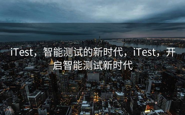 iTest，智能测试的新时代，iTest，开启智能测试新时代