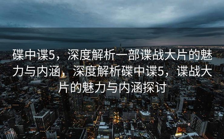 碟中谍5，深度解析一部谍战大片的魅力与内涵，深度解析碟中谍5，谍战大片的魅力与内涵探讨