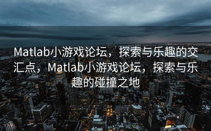Matlab小游戏论坛，探索与乐趣的交汇点，Matlab小游戏论坛，探索与乐趣的碰撞之地