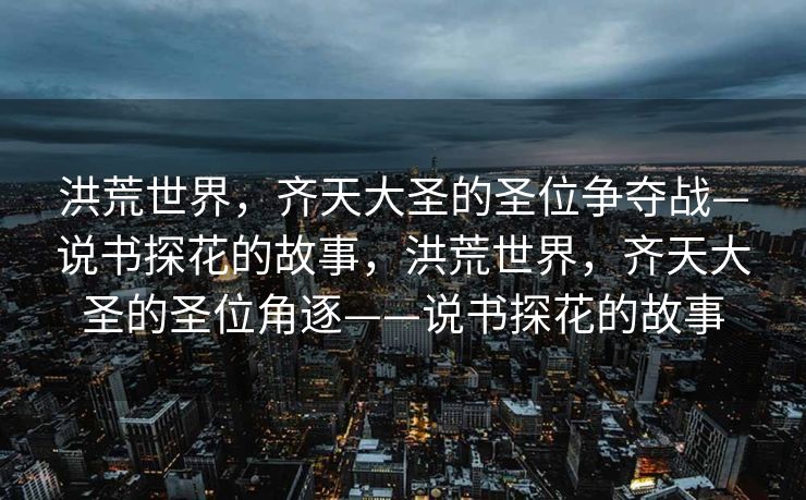 洪荒世界，齐天大圣的圣位争夺战—说书探花的故事，洪荒世界，齐天大圣的圣位角逐——说书探花的故事