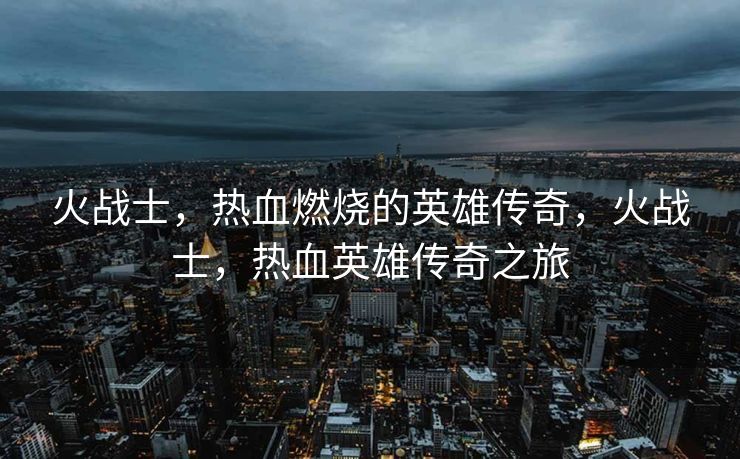 火战士,热血燃烧的英雄传奇,火战士,热血英雄传奇之旅 火战士,热血燃烧的英雄传奇,火战士,热血英雄传奇之旅