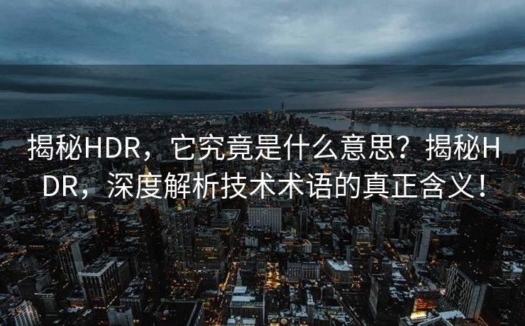 揭秘HDR，它究竟是什么意思？揭秘HDR，深度解析技术术语的真正含义！