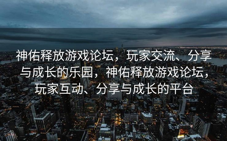 神佑释放游戏论坛，玩家交流、分享与成长的乐园，神佑释放游戏论坛，玩家互动、分享与成长的平台