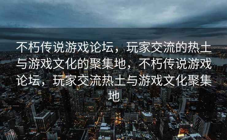 不朽传说游戏论坛,玩家交流的热土与游戏文化的聚集地,不朽传说游戏论坛,玩家交流热土与游戏文化聚集地 不朽传说游戏论坛,玩家交流的热土与游戏文化的聚集地,不朽传说游戏论坛,玩家交流热土与游戏文化聚集地