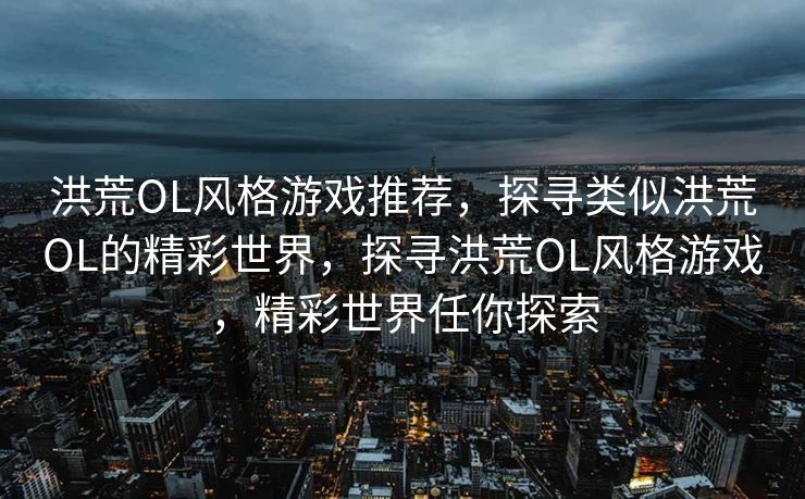洪荒OL风格游戏推荐，探寻类似洪荒OL的精彩世界，探寻洪荒OL风格游戏，精彩世界任你探索