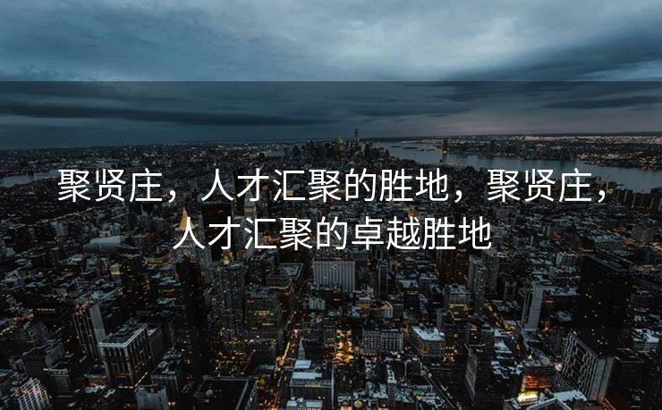 聚贤庄，人才汇聚的胜地，聚贤庄，人才汇聚的卓越胜地