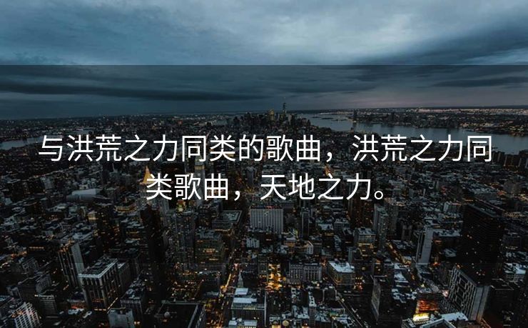 与洪荒之力同类的歌曲，洪荒之力同类歌曲，天地之力。