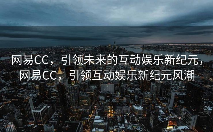 网易CC,引领未来的互动娱乐新纪元,网易CC,引领互动娱乐新纪元风潮 网易CC,引领未来的互动娱乐新纪元,网易CC,引领互动娱乐新纪元风潮