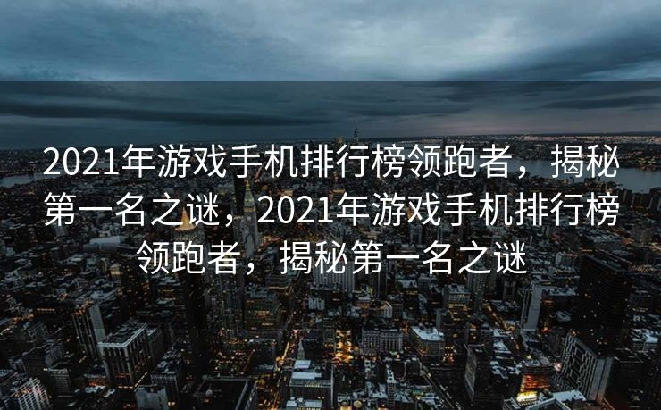 2021年游戏手机排行榜领跑者,揭秘第一名之谜,2021年游戏手机排行榜领跑者,揭秘第一名之谜 2021年游戏手机排行榜领跑者,揭秘第一名之谜,2021年游戏手机排行榜领跑者,揭秘第一名之谜
