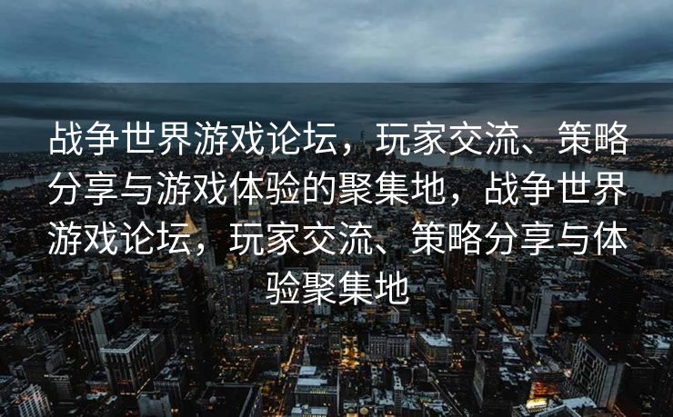 战争世界游戏论坛，玩家交流、策略分享与游戏体验的聚集地，战争世界游戏论坛，玩家交流、策略分享与体验聚集地