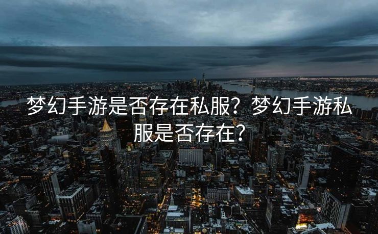 梦幻手游是否存在私服?梦幻手游私服是否存在? 梦幻手游是否存在私服?梦幻手游私服是否存在?