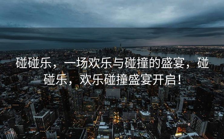 碰碰乐,一场欢乐与碰撞的盛宴,碰碰乐,欢乐碰撞盛宴开启! 碰碰乐,一场欢乐与碰撞的盛宴,碰碰乐,欢乐碰撞盛宴开启!