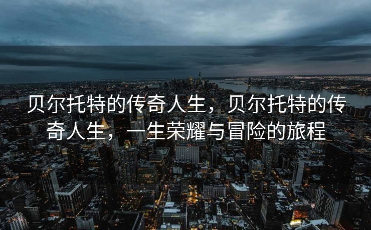 贝尔托特的传奇人生，贝尔托特的传奇人生，一生荣耀与冒险的旅程