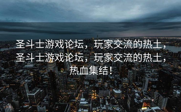 圣斗士游戏论坛,玩家交流的热土,圣斗士游戏论坛,玩家交流的热土,热血集结! 圣斗士游戏论坛,玩家交流的热土,圣斗士游戏论坛,玩家交流的热土,热血集结!