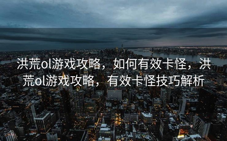 洪荒ol游戏攻略，如何有效卡怪，洪荒ol游戏攻略，有效卡怪技巧解析