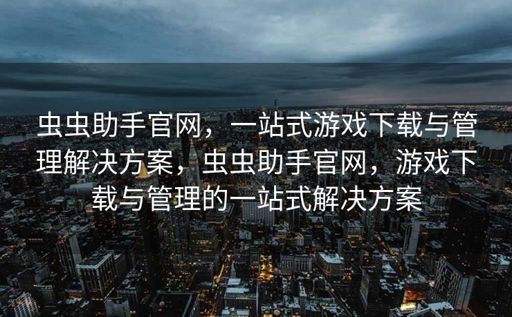 虫虫助手官网，一站式游戏下载与管理解决方案，虫虫助手官网，游戏下载与管理的一站式解决方案
