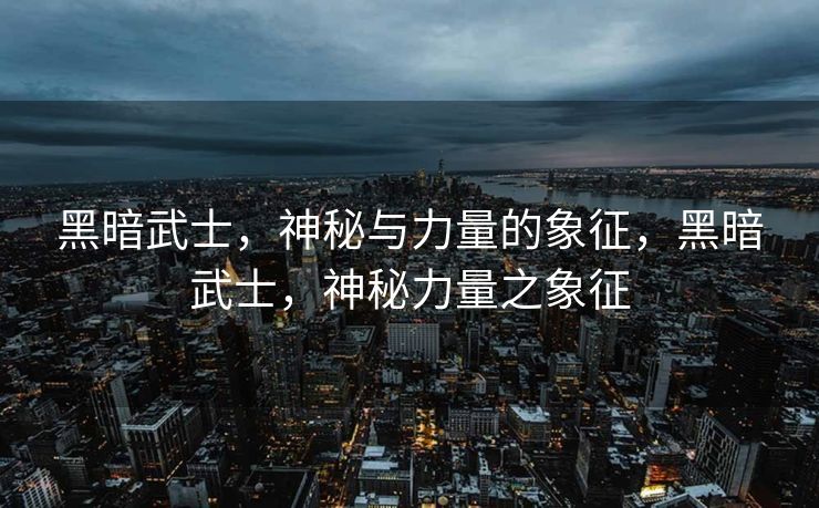 黑暗武士，神秘与力量的象征，黑暗武士，神秘力量之象征