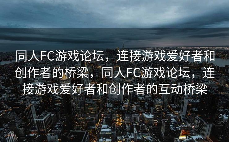 同人FC游戏论坛，连接游戏爱好者和创作者的桥梁，同人FC游戏论坛，连接游戏爱好者和创作者的互动桥梁