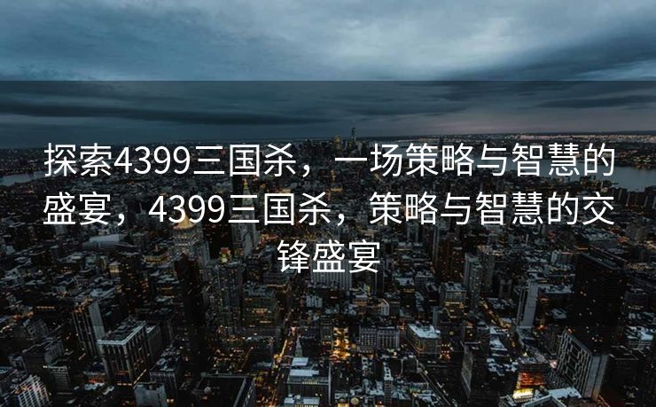 探索4399三国杀，一场策略与智慧的盛宴，4399三国杀，策略与智慧的交锋盛宴