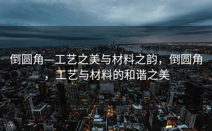 倒圆角—工艺之美与材料之韵，倒圆角，工艺与材料的和谐之美