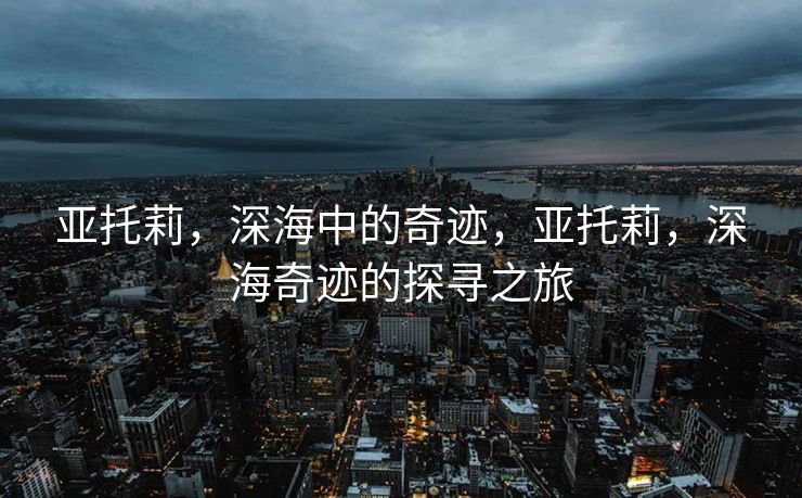 亚托莉，深海中的奇迹，亚托莉，深海奇迹的探寻之旅