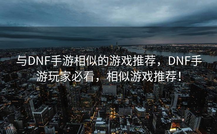 与DNF手游相似的游戏推荐，DNF手游玩家必看，相似游戏推荐！