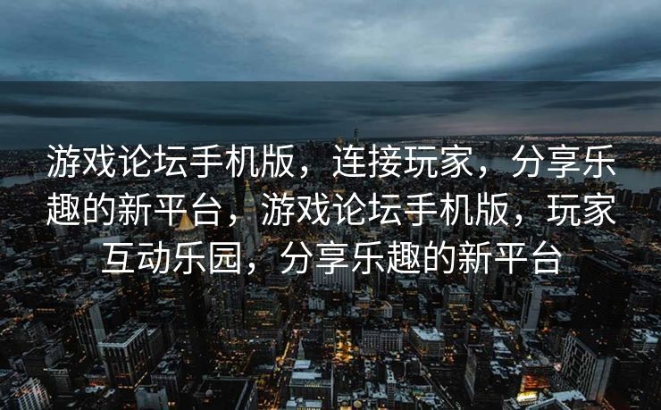 游戏论坛手机版，连接玩家，分享乐趣的新平台，游戏论坛手机版，玩家互动乐园，分享乐趣的新平台
