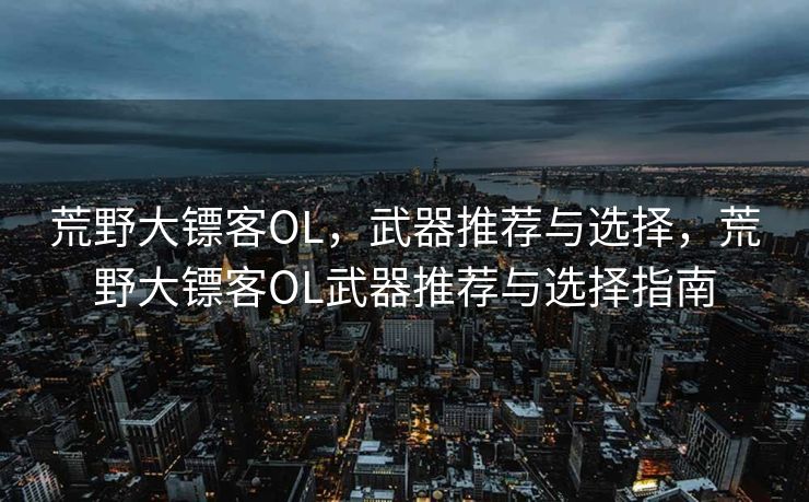 荒野大镖客OL,武器推荐与选择,荒野大镖客OL武器推荐与选择指南 荒野大镖客OL,武器推荐与选择,荒野大镖客OL武器推荐与选择指南