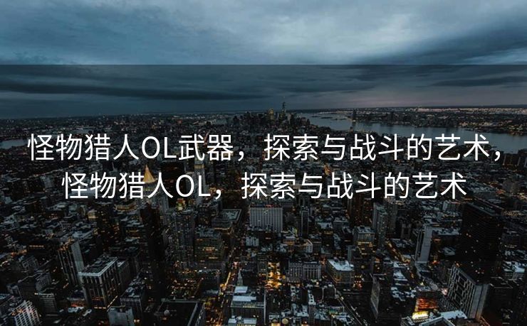 怪物猎人OL武器,探索与战斗的艺术,怪物猎人OL,探索与战斗的艺术 怪物猎人OL武器,探索与战斗的艺术,怪物猎人OL,探索与战斗的艺术