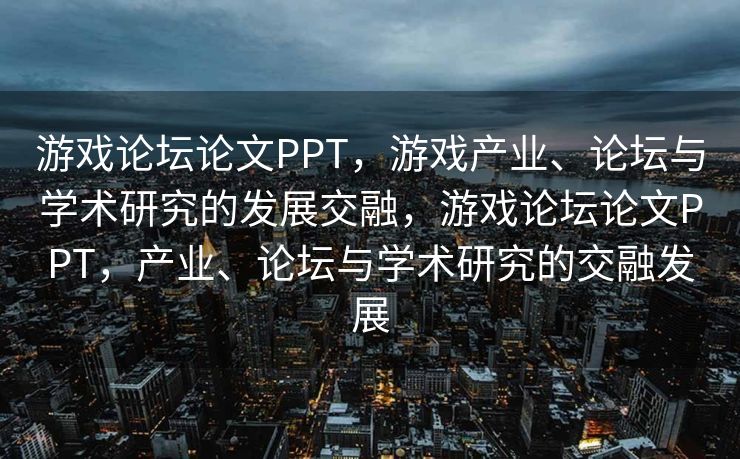 游戏论坛论文PPT，游戏产业、论坛与学术研究的发展交融，游戏论坛论文PPT，产业、论坛与学术研究的交融发展