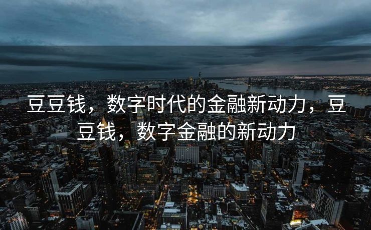 豆豆钱,数字时代的金融新动力,豆豆钱,数字金融的新动力 豆豆钱,数字时代的金融新动力,豆豆钱,数字金融的新动力