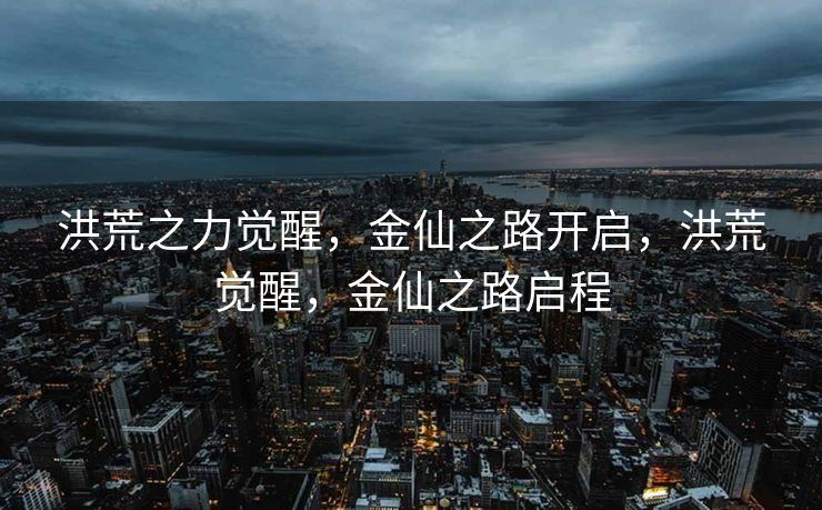 洪荒之力觉醒，金仙之路开启，洪荒觉醒，金仙之路启程