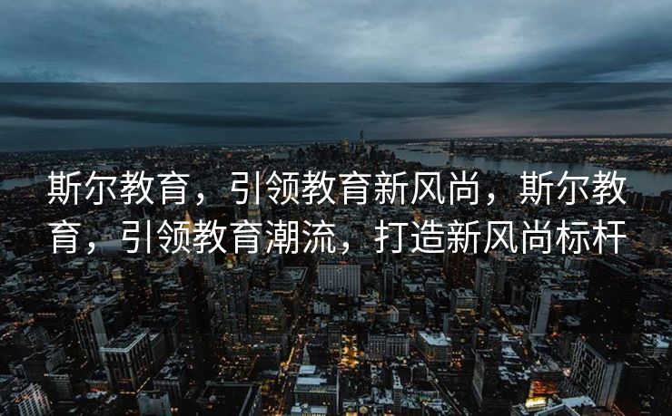 斯尔教育，引领教育新风尚，斯尔教育，引领教育潮流，打造新风尚标杆