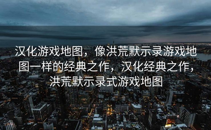 汉化游戏地图，像洪荒默示录游戏地图一样的经典之作，汉化经典之作，洪荒默示录式游戏地图