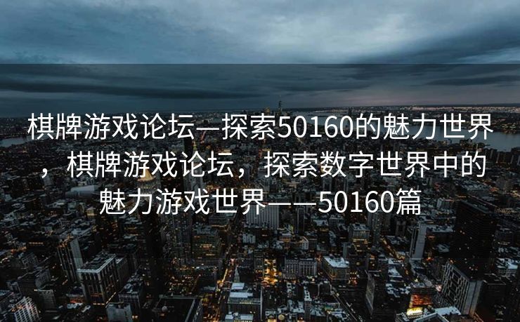 棋牌游戏论坛—探索50160的魅力世界，棋牌游戏论坛，探索数字世界中的魅力游戏世界——50160篇