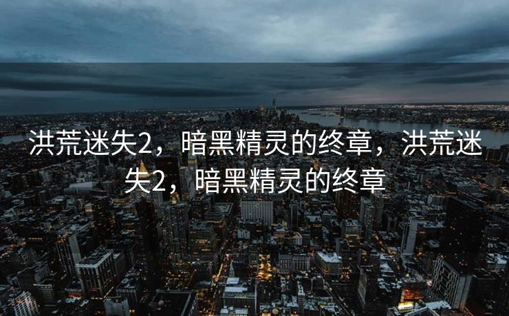 洪荒迷失2,暗黑精灵的终章,洪荒迷失2,暗黑精灵的终章 洪荒迷失2,暗黑精灵的终章,洪荒迷失2,暗黑精灵的终章