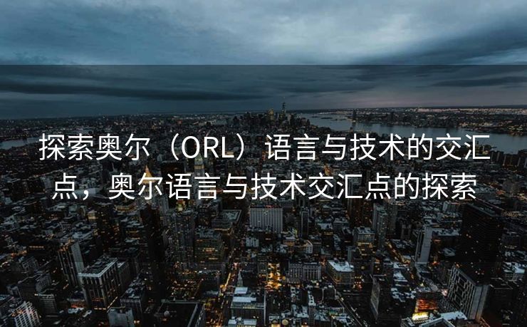 探索奥尔（ORL）语言与技术的交汇点，奥尔语言与技术交汇点的探索