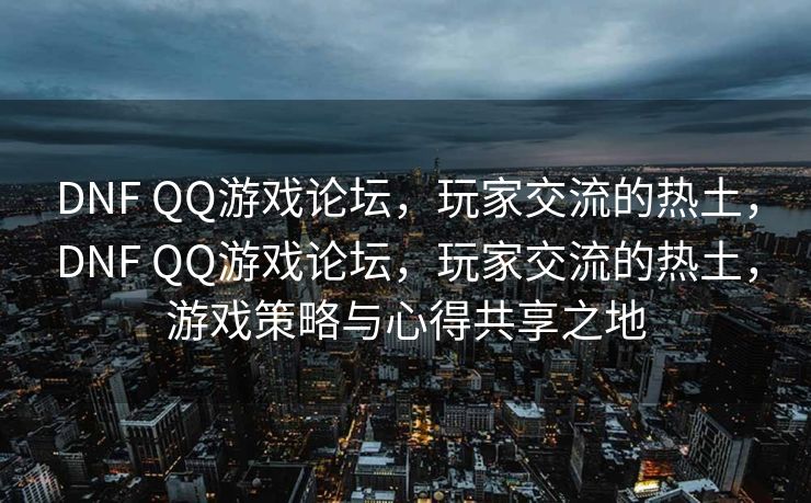 DNF QQ游戏论坛,玩家交流的热土,DNF QQ游戏论坛,玩家交流的热土,游戏策略与心得共享之地 DNF QQ游戏论坛,玩家交流的热土,DNF QQ游戏论坛,玩家交流的热土,游戏策略与心得共享之地
