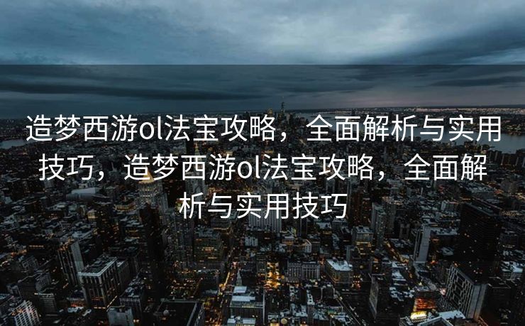 造梦西游ol法宝攻略，全面解析与实用技巧，造梦西游ol法宝攻略，全面解析与实用技巧
