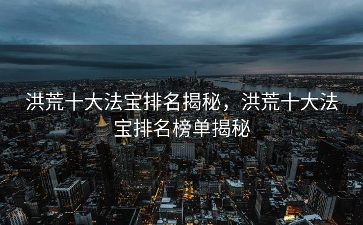 洪荒十大法宝排名揭秘，洪荒十大法宝排名榜单揭秘