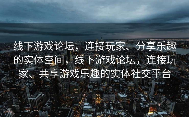 线下游戏论坛，连接玩家、分享乐趣的实体空间，线下游戏论坛，连接玩家、共享游戏乐趣的实体社交平台