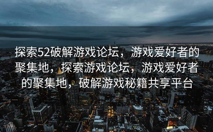 探索52破解游戏论坛，游戏爱好者的聚集地，探索游戏论坛，游戏爱好者的聚集地，破解游戏秘籍共享平台